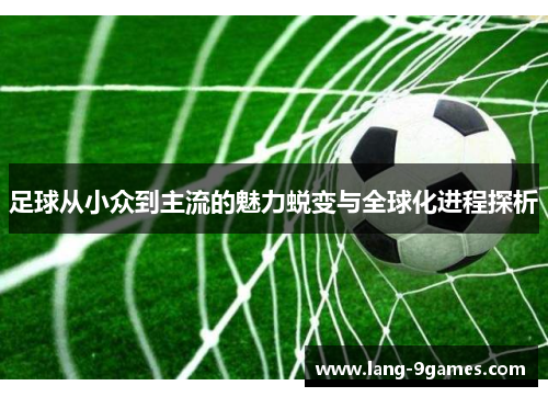 足球从小众到主流的魅力蜕变与全球化进程探析