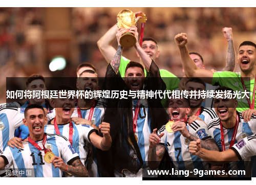 如何将阿根廷世界杯的辉煌历史与精神代代相传并持续发扬光大