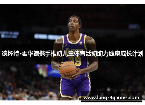 德怀特·霍华德携手推动儿童体育活动助力健康成长计划 德怀特·霍华德携手推动儿童体育活动助力健康成长计划