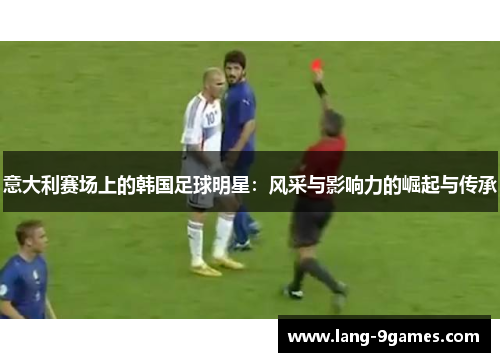 意大利赛场上的韩国足球明星:风采与影响力的崛起与传承 意大利赛场上的韩国足球明星:风采与影响力的崛起与传承