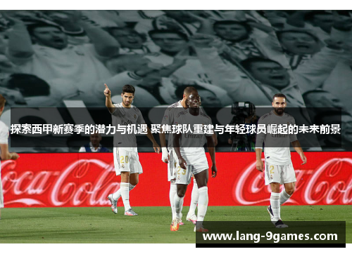 探索西甲新赛季的潜力与机遇 聚焦球队重建与年轻球员崛起的未来前景 探索西甲新赛季的潜力与机遇 聚焦球队重建与年轻球员崛起的未来前景
