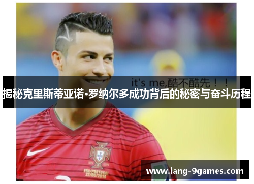揭秘克里斯蒂亚诺·罗纳尔多成功背后的秘密与奋斗历程 揭秘克里斯蒂亚诺·罗纳尔多成功背后的秘密与奋斗历程