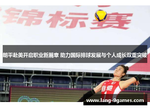 朗平赴美开启职业新篇章 助力国际排球发展与个人成长双重突破