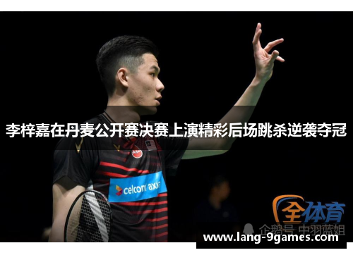 李梓嘉在丹麦公开赛决赛上演精彩后场跳杀逆袭夺冠 李梓嘉在丹麦公开赛决赛上演精彩后场跳杀逆袭夺冠