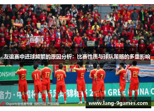 友谊赛中进球频繁的原因分析:比赛性质与球队策略的多重影响 友谊赛中进球频繁的原因分析:比赛性质与球队策略的多重影响