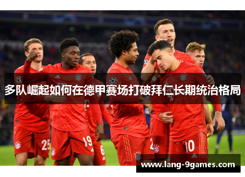 多队崛起如何在德甲赛场打破拜仁长期统治格局