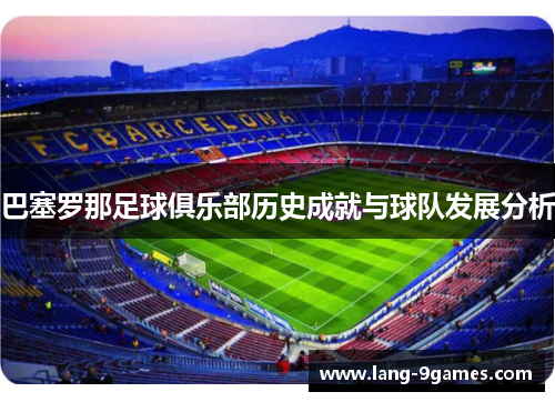 巴塞罗那足球俱乐部历史成就与球队发展分析 巴塞罗那足球俱乐部历史成就与球队发展分析