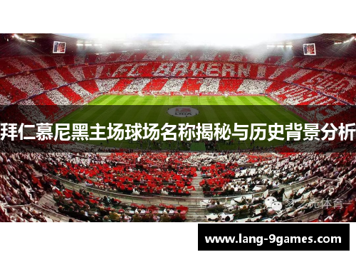 拜仁慕尼黑主场球场名称揭秘与历史背景分析 拜仁慕尼黑主场球场名称揭秘与历史背景分析