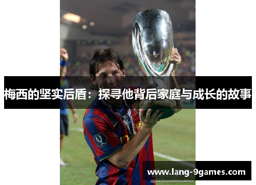 梅西的坚实后盾：探寻他背后家庭与成长的故事