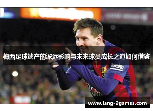 梅西足球遗产的深远影响与未来球员成长之道如何借鉴