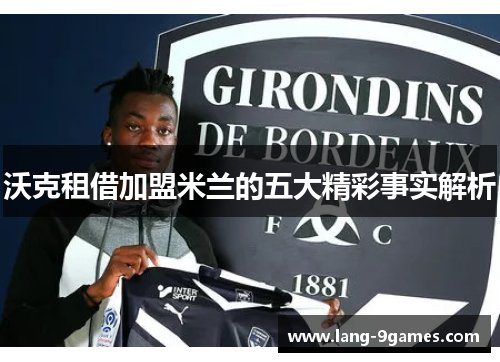 沃克租借加盟米兰的五大精彩事实解析