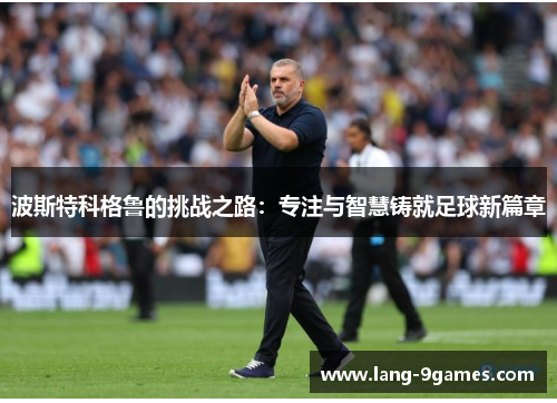 波斯特科格鲁的挑战之路:专注与智慧铸就足球新篇章 波斯特科格鲁的挑战之路:专注与智慧铸就足球新篇章