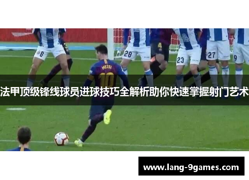 法甲顶级锋线球员进球技巧全解析助你快速掌握射门艺术 法甲顶级锋线球员进球技巧全解析助你快速掌握射门艺术