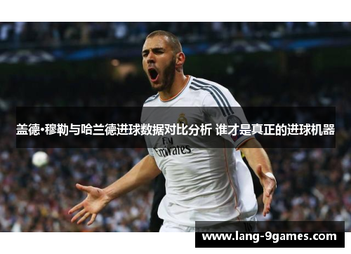 盖德·穆勒与哈兰德进球数据对比分析 谁才是真正的进球机器 盖德·穆勒与哈兰德进球数据对比分析 谁才是真正的进球机器