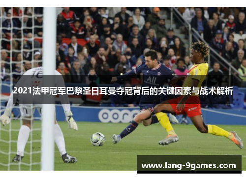 2021法甲冠军巴黎圣日耳曼夺冠背后的关键因素与战术解析 2021法甲冠军巴黎圣日耳曼夺冠背后的关键因素与战术解析