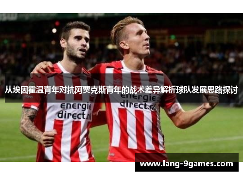 从埃因霍温青年对抗阿贾克斯青年的战术差异解析球队发展思路探讨 从埃因霍温青年对抗阿贾克斯青年的战术差异解析球队发展思路探讨