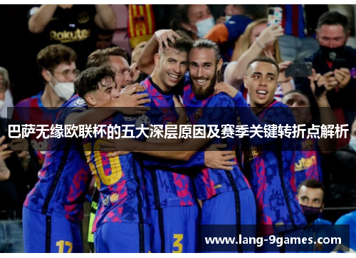 巴萨无缘欧联杯的五大深层原因及赛季关键转折点解析 巴萨无缘欧联杯的五大深层原因及赛季关键转折点解析