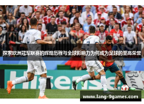 探索欧洲冠军联赛的辉煌历程与全球影响力为何成为足球的至高荣誉 探索欧洲冠军联赛的辉煌历程与全球影响力为何成为足球的至高荣誉