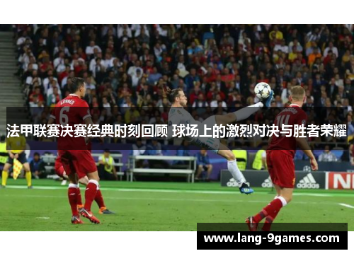法甲联赛决赛经典时刻回顾 球场上的激烈对决与胜者荣耀 法甲联赛决赛经典时刻回顾 球场上的激烈对决与胜者荣耀