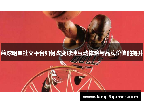 篮球明星社交平台如何改变球迷互动体验与品牌价值的提升 篮球明星社交平台如何改变球迷互动体验与品牌价值的提升