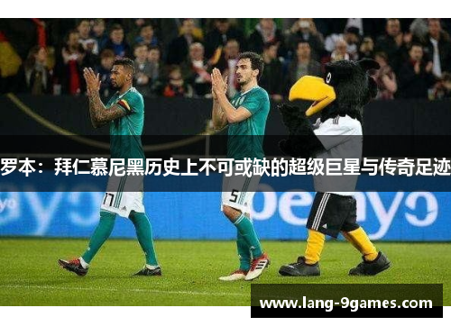 罗本：拜仁慕尼黑历史上不可或缺的超级巨星与传奇足迹