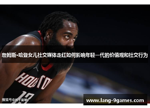 詹姆斯·哈登女儿社交媒体走红如何影响年轻一代的价值观和社交行为