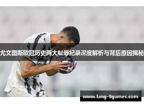 尤文图斯欧冠历史两大耻辱纪录深度解析与背后原因揭秘