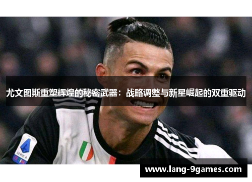 尤文图斯重塑辉煌的秘密武器:战略调整与新星崛起的双重驱动 尤文图斯重塑辉煌的秘密武器:战略调整与新星崛起的双重驱动