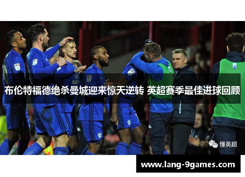 布伦特福德绝杀曼城迎来惊天逆转 英超赛季最佳进球回顾