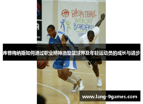 库普梅纳斯如何通过职业精神激励篮球界及年轻运动员的成长与进步