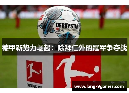 德甲新势力崛起:除拜仁外的冠军争夺战 德甲新势力崛起:除拜仁外的冠军争夺战