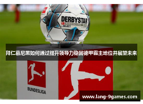 拜仁慕尼黑如何通过提升领导力稳固德甲霸主地位并展望未来