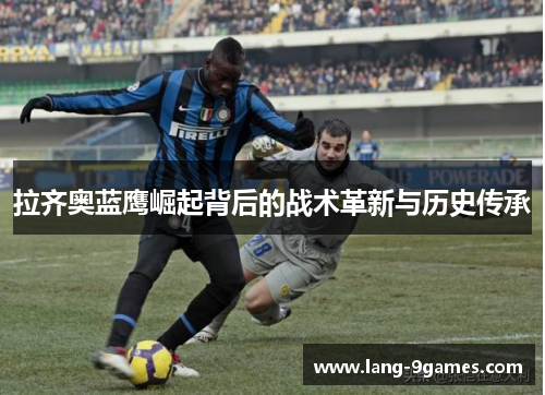 拉齐奥蓝鹰崛起背后的战术革新与历史传承 拉齐奥蓝鹰崛起背后的战术革新与历史传承