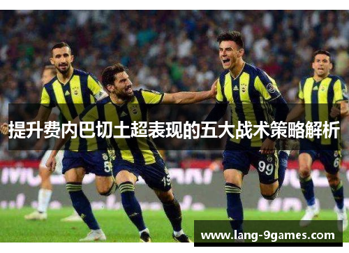 提升费内巴切土超表现的五大战术策略解析 提升费内巴切土超表现的五大战术策略解析