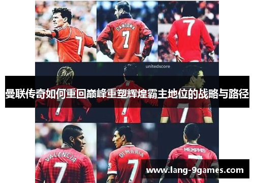曼联传奇如何重回巅峰重塑辉煌霸主地位的战略与路径 曼联传奇如何重回巅峰重塑辉煌霸主地位的战略与路径