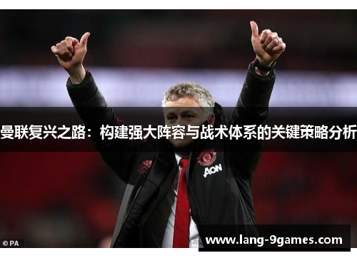 曼联复兴之路:构建强大阵容与战术体系的关键策略分析 曼联复兴之路:构建强大阵容与战术体系的关键策略分析