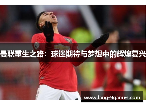 曼联重生之路:球迷期待与梦想中的辉煌复兴 曼联重生之路:球迷期待与梦想中的辉煌复兴