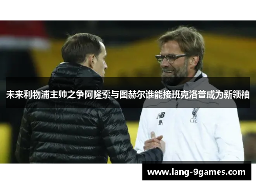 未来利物浦主帅之争阿隆索与图赫尔谁能接班克洛普成为新领袖 未来利物浦主帅之争阿隆索与图赫尔谁能接班克洛普成为新领袖