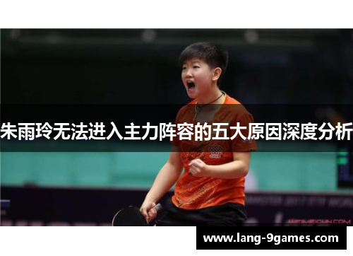 朱雨玲无法进入主力阵容的五大原因深度分析