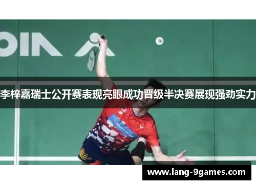 李梓嘉瑞士公开赛表现亮眼成功晋级半决赛展现强劲实力 李梓嘉瑞士公开赛表现亮眼成功晋级半决赛展现强劲实力