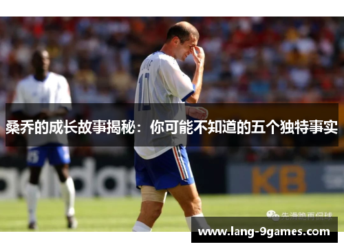 桑乔的成长故事揭秘：你可能不知道的五个独特事实