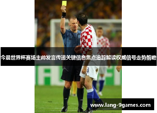 今晨世界杯赛场主帅发言传递关键信息焦点追踪解读权威信号走势前瞻 今晨世界杯赛场主帅发言传递关键信息焦点追踪解读权威信号走势前瞻