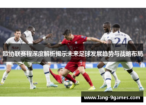 欧协联赛程深度解析揭示未来足球发展趋势与战略布局 欧协联赛程深度解析揭示未来足球发展趋势与战略布局