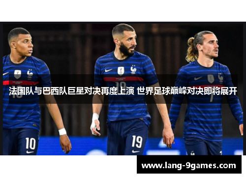 法国队与巴西队巨星对决再度上演 世界足球巅峰对决即将展开