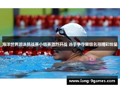 海洋世界游泳挑战赛小组赛激烈开战 选手争夺晋级名额精彩纷呈