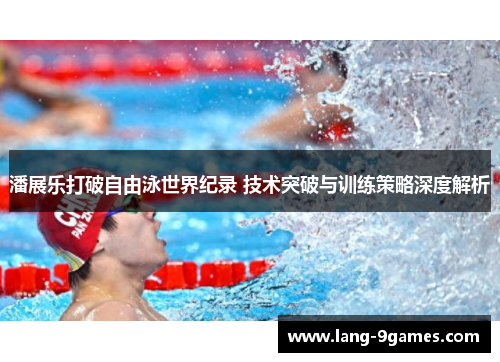 潘展乐打破自由泳世界纪录 技术突破与训练策略深度解析 潘展乐打破自由泳世界纪录 技术突破与训练策略深度解析