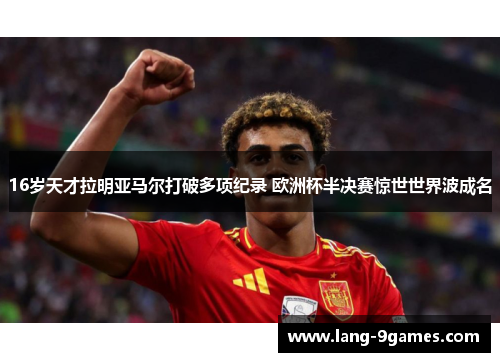 16岁天才拉明亚马尔打破多项纪录 欧洲杯半决赛惊世世界波成名 16岁天才拉明亚马尔打破多项纪录 欧洲杯半决赛惊世世界波成名