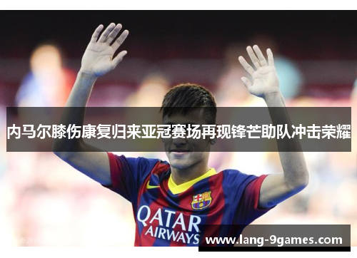 内马尔膝伤康复归来亚冠赛场再现锋芒助队冲击荣耀