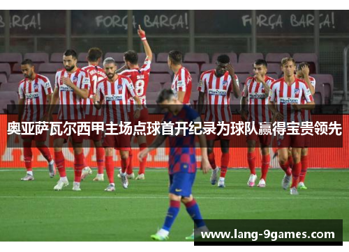 奥亚萨瓦尔西甲主场点球首开纪录为球队赢得宝贵领先 奥亚萨瓦尔西甲主场点球首开纪录为球队赢得宝贵领先