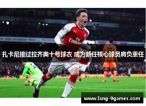 扎卡尼接过拉齐奥十号球衣 成为新任核心球员肩负重任 扎卡尼接过拉齐奥十号球衣 成为新任核心球员肩负重任